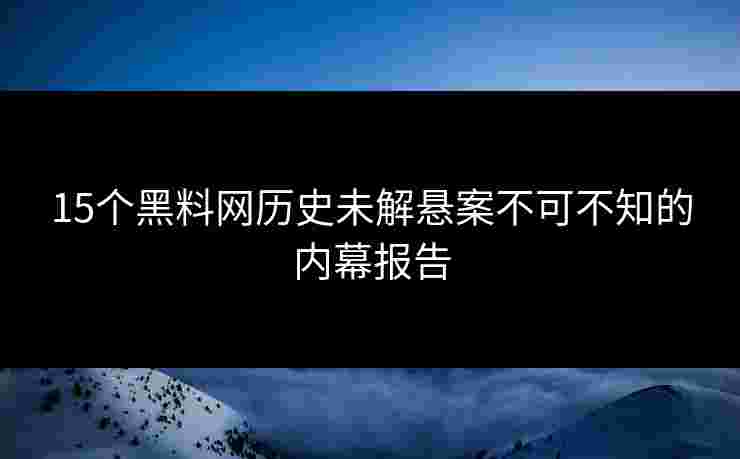 15个黑料网历史未解悬案不可不知的内幕报告