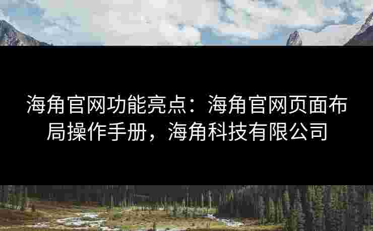 海角官网功能亮点：海角官网页面布局操作手册，海角科技有限公司