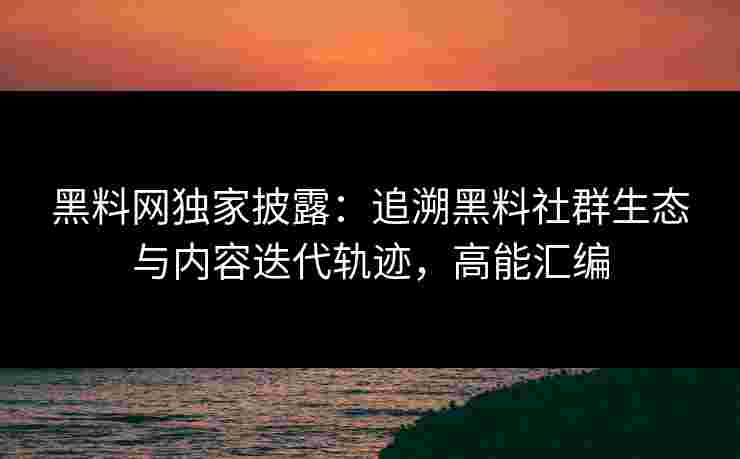 黑料网独家披露：追溯黑料社群生态与内容迭代轨迹，高能汇编