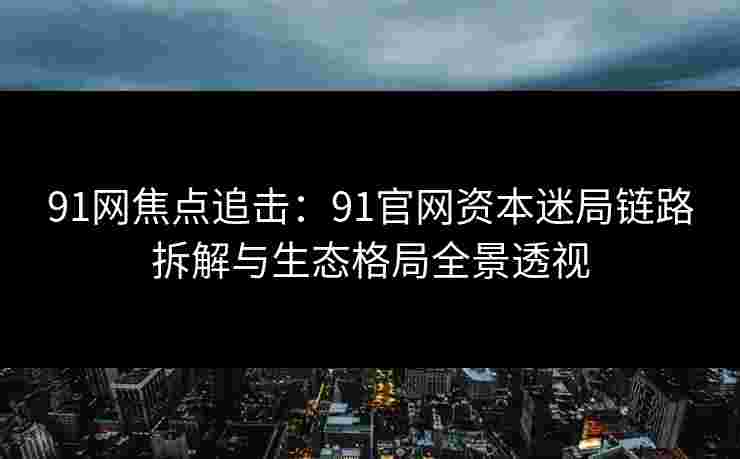 91网焦点追击：91官网资本迷局链路拆解与生态格局全景透视