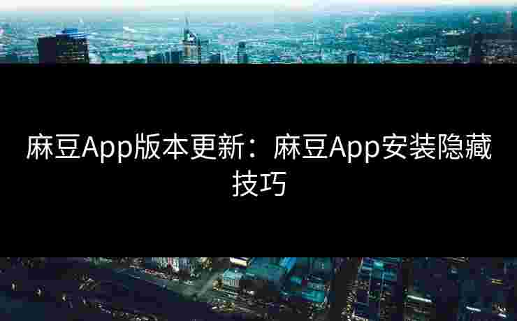 麻豆App版本更新：麻豆App安装隐藏技巧