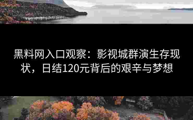 黑料网入口观察:影视城群演生存现状,日结120元背后的艰辛与梦想 黑料网入口观察:影视城群演生存现状,日结120元背后的艰辛与梦想