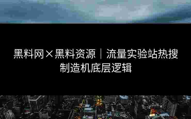 黑料网×黑料资源｜流量实验站热搜制造机底层逻辑