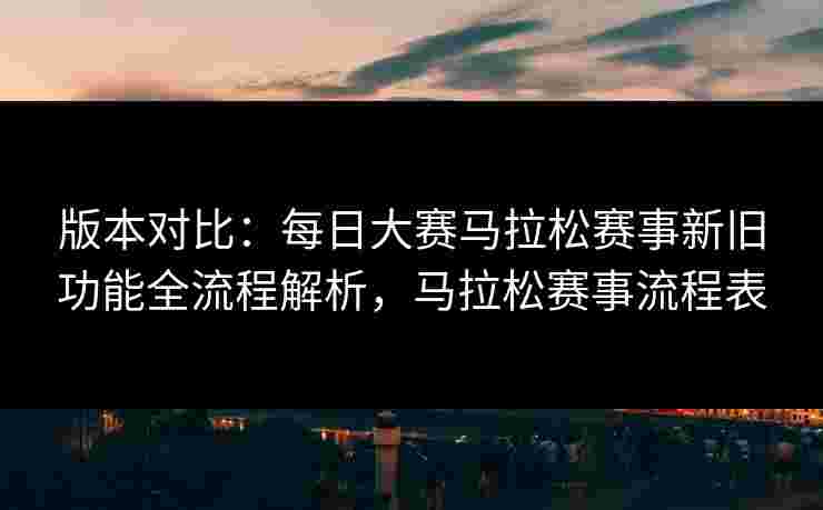 版本对比:每日大赛马拉松赛事新旧功能全流程解析,马拉松赛事流程表 版本对比:每日大赛马拉松赛事新旧功能全流程解析,马拉松赛事流程表
