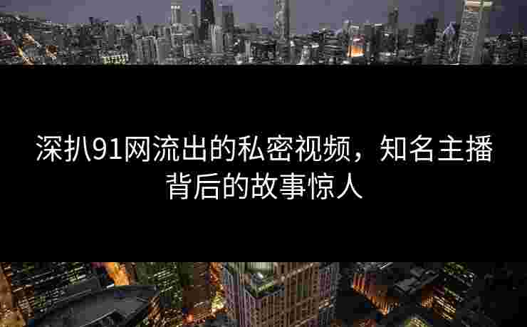 深扒91网流出的私密视频，知名主播背后的故事惊人