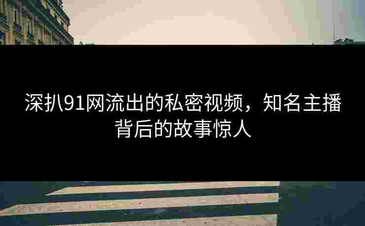 深扒91网流出的私密视频，知名主播背后的故事惊人
