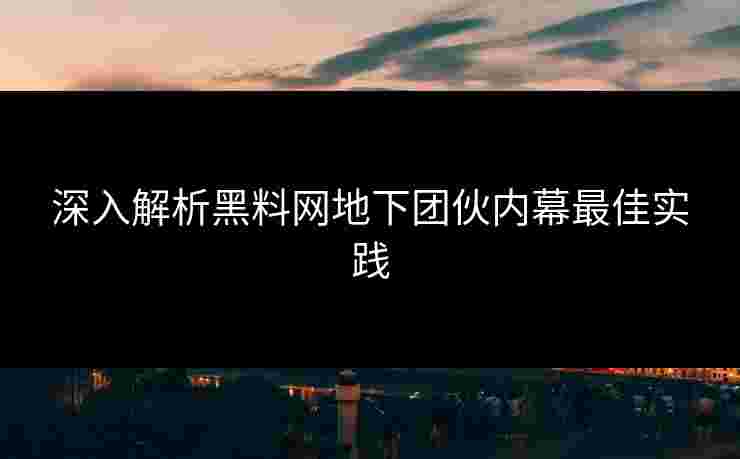 深入解析黑料网地下团伙内幕最佳实践 深入解析黑料网地下团伙内幕最佳实践