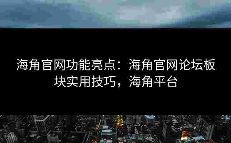 海角官网功能亮点：海角官网论坛板块实用技巧，海角平台