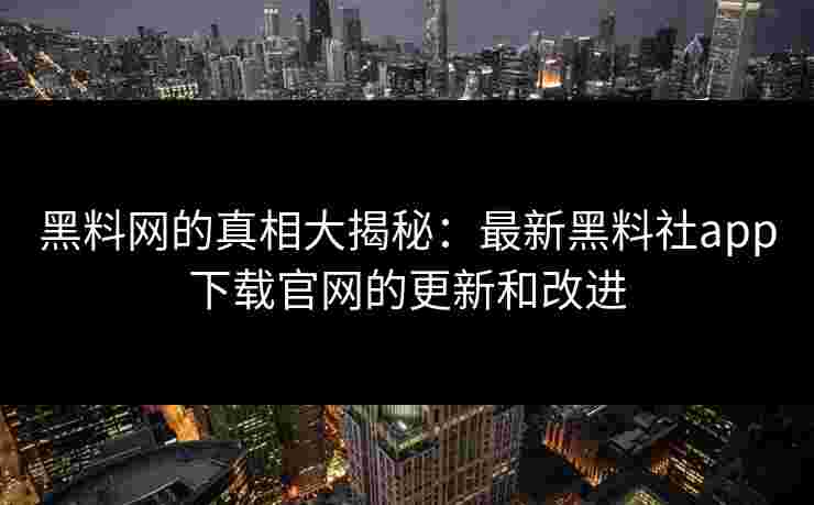 黑料网的真相大揭秘：最新黑料社app下载官网的更新和改进
