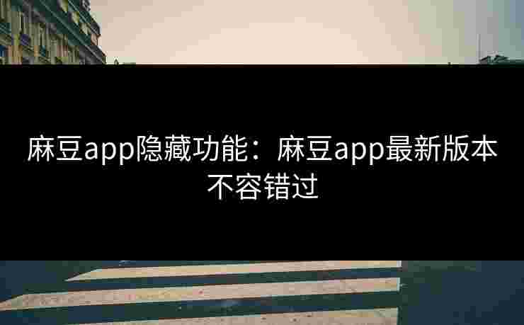 麻豆app隐藏功能：麻豆app最新版本不容错过
