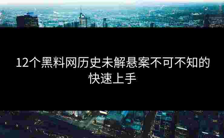 12个黑料网历史未解悬案不可不知的快速上手