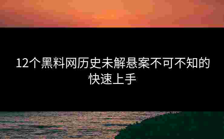 12个黑料网历史未解悬案不可不知的快速上手