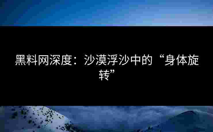 黑料网深度：沙漠浮沙中的“身体旋转”