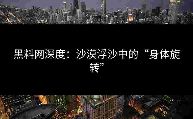 黑料网深度：沙漠浮沙中的“身体旋转”