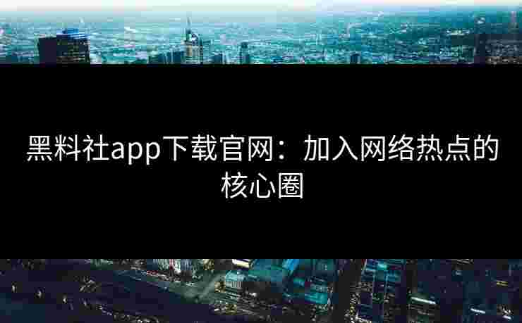 黑料社app下载官网：加入网络热点的核心圈