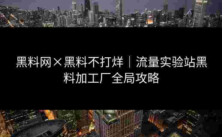 黑料网×黑料不打烊｜流量实验站黑料加工厂全局攻略