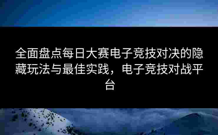 全面盘点每日大赛电子竞技对决的隐藏玩法与最佳实践，电子竞技对战平台