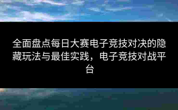 全面盘点每日大赛电子竞技对决的隐藏玩法与最佳实践，电子竞技对战平台