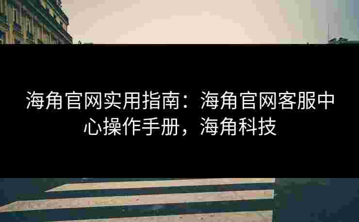 海角官网实用指南：海角官网客服中心操作手册，海角科技
