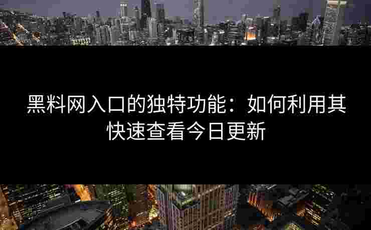 黑料网入口的独特功能：如何利用其快速查看今日更新