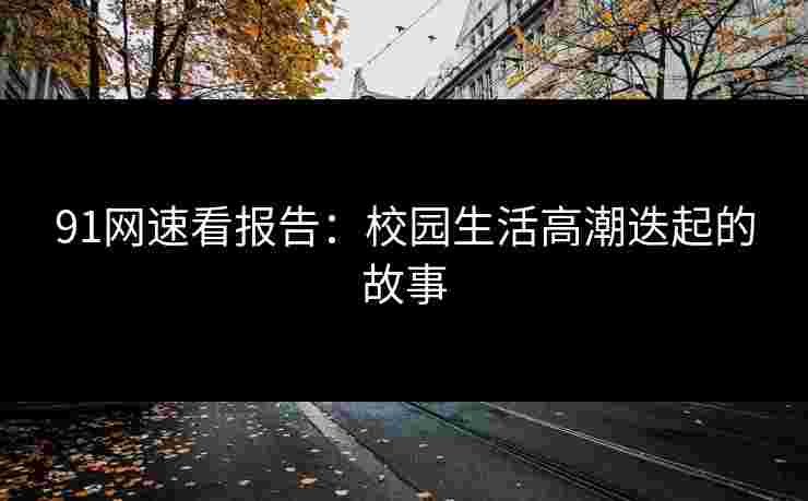 91网速看报告：校园生活高潮迭起的故事