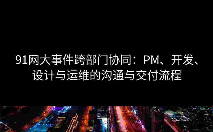 91网大事件跨部门协同:PM、开发、设计与运维的沟通与交付流程 91网大事件跨部门协同:PM、开发、设计与运维的沟通与交付流程
