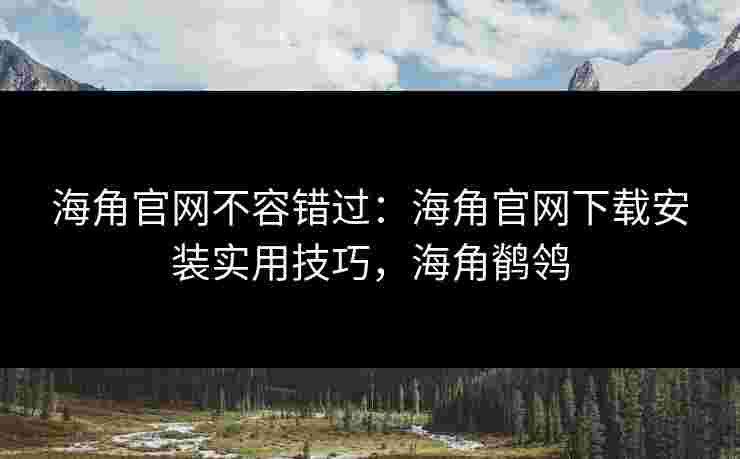 海角官网不容错过:海角官网下载安装实用技巧,海角鹡鸰 海角官网不容错过:海角官网下载安装实用技巧,海角鹡鸰