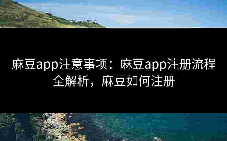 麻豆app注意事项：麻豆app注册流程全解析，麻豆如何注册