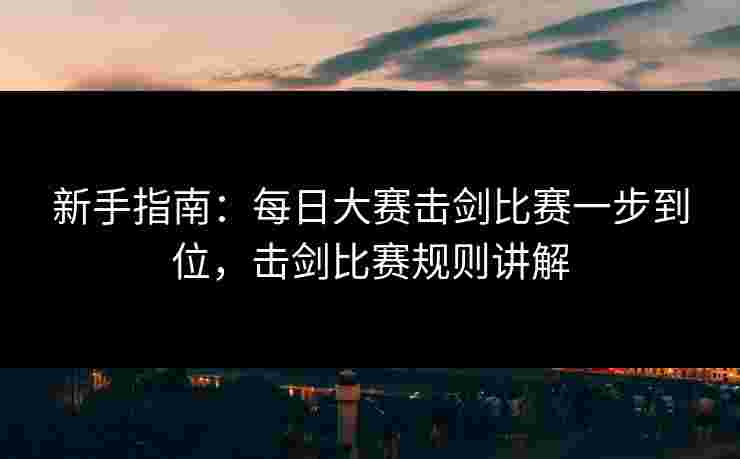 新手指南:每日大赛击剑比赛一步到位,击剑比赛规则讲解 新手指南:每日大赛击剑比赛一步到位,击剑比赛规则讲解