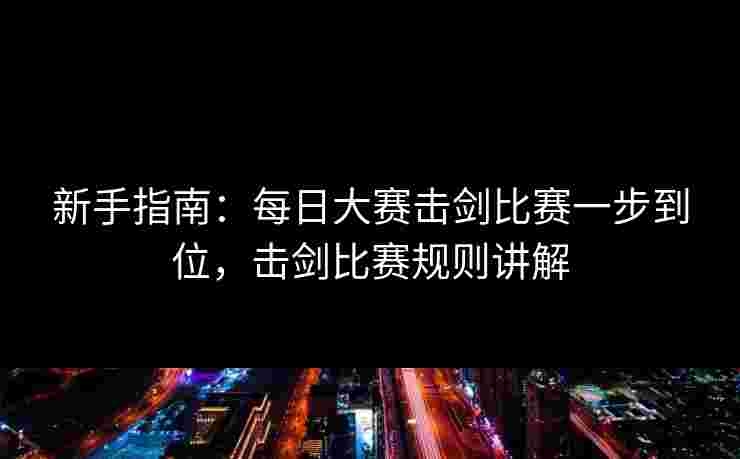新手指南:每日大赛击剑比赛一步到位,击剑比赛规则讲解 新手指南:每日大赛击剑比赛一步到位,击剑比赛规则讲解