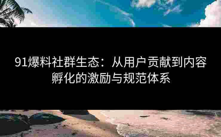 91爆料社群生态:从用户贡献到内容孵化的激励与规范体系 91爆料社群生态:从用户贡献到内容孵化的激励与规范体系