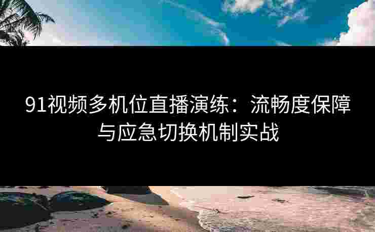 91视频多机位直播演练:流畅度保障与应急切换机制实战 91视频多机位直播演练:流畅度保障与应急切换机制实战