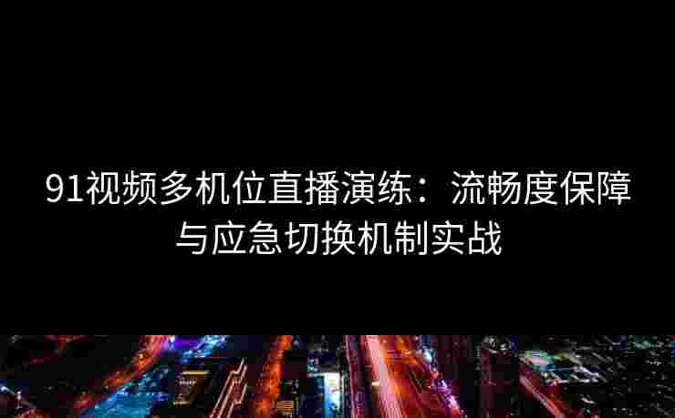 91视频多机位直播演练:流畅度保障与应急切换机制实战 91视频多机位直播演练:流畅度保障与应急切换机制实战