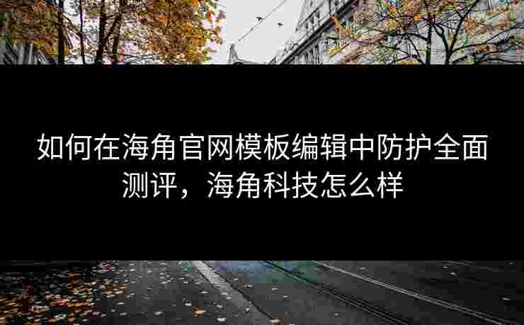 如何在海角官网模板编辑中防护全面测评,海角科技怎么样 如何在海角官网模板编辑中防护全面测评,海角科技怎么样