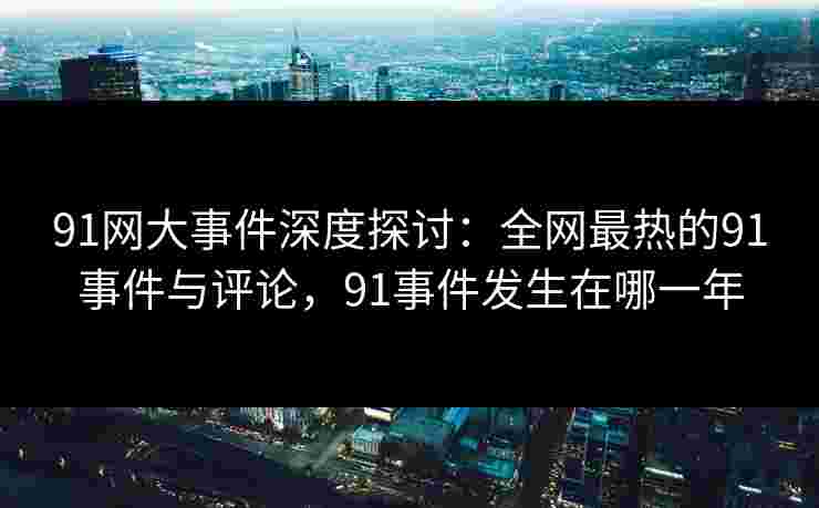 91网大事件深度探讨：全网最热的91事件与评论，91事件发生在哪一年