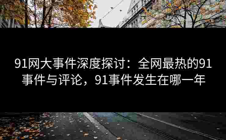 91网大事件深度探讨：全网最热的91事件与评论，91事件发生在哪一年