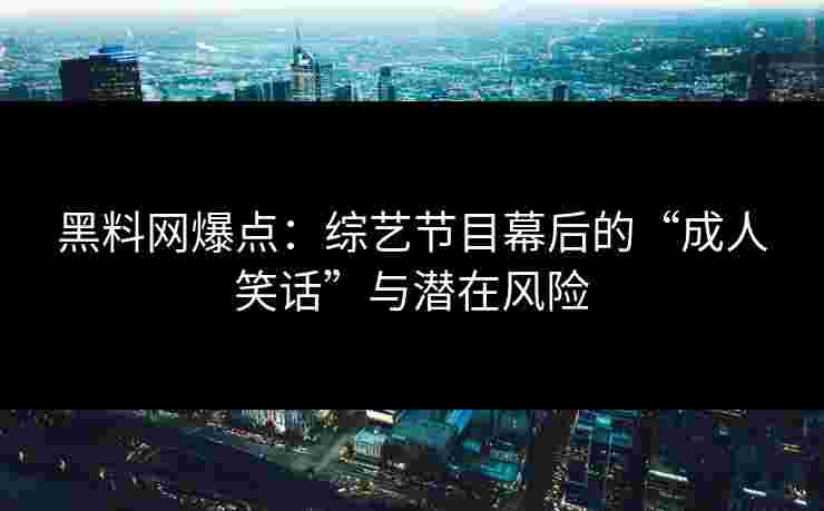 黑料网爆点：综艺节目幕后的“成人笑话”与潜在风险