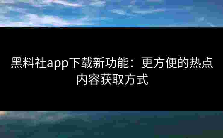 黑料社app下载新功能:更方便的热点内容获取方式 黑料社app下载新功能:更方便的热点内容获取方式