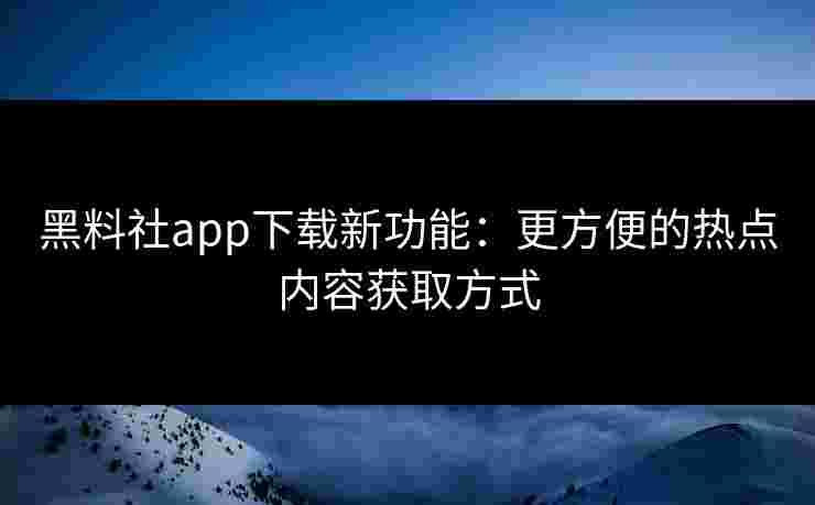 黑料社app下载新功能:更方便的热点内容获取方式 黑料社app下载新功能:更方便的热点内容获取方式