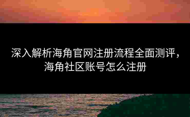 深入解析海角官网注册流程全面测评,海角社区账号怎么注册 深入解析海角官网注册流程全面测评,海角社区账号怎么注册