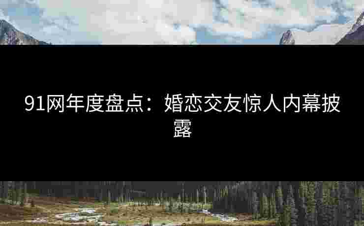 91网年度盘点:婚恋交友惊人内幕披露 91网年度盘点:婚恋交友惊人内幕披露