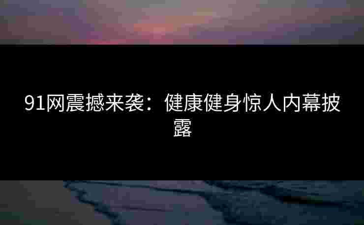 91网震撼来袭:健康健身惊人内幕披露 91网震撼来袭:健康健身惊人内幕披露