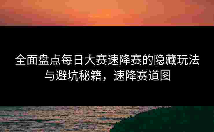 全面盘点每日大赛速降赛的隐藏玩法与避坑秘籍，速降赛道图