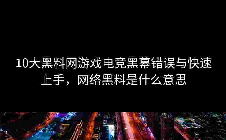 10大黑料网游戏电竞黑幕错误与快速上手，网络黑料是什么意思