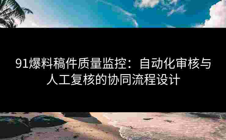 91爆料稿件质量监控：自动化审核与人工复核的协同流程设计