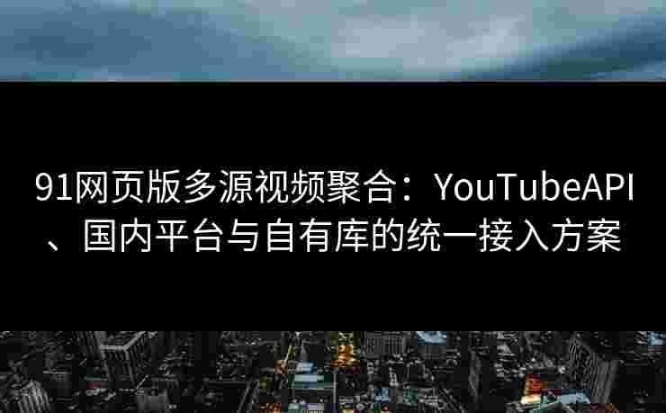 91网页版多源视频聚合：YouTubeAPI、国内平台与自有库的统一接入方案