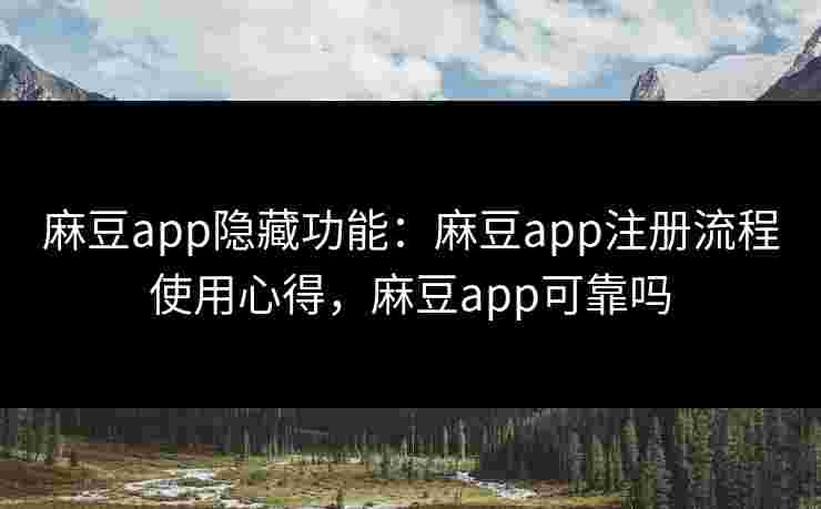 麻豆app隐藏功能：麻豆app注册流程使用心得，麻豆app可靠吗