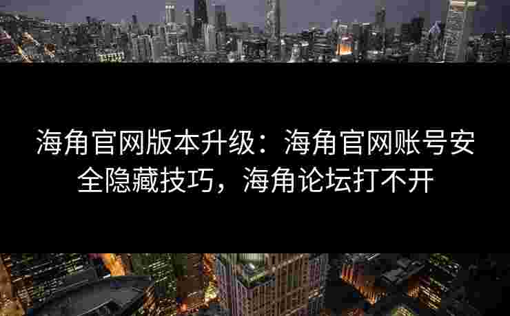 海角官网版本升级：海角官网账号安全隐藏技巧，海角论坛打不开