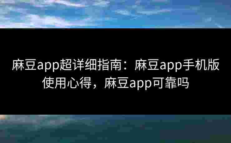 麻豆app超详细指南：麻豆app手机版使用心得，麻豆app可靠吗
