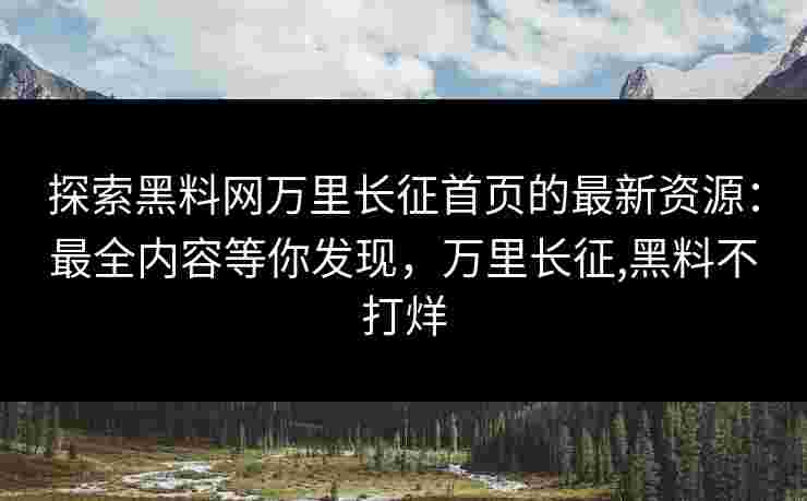 探索黑料网万里长征首页的最新资源：最全内容等你发现，万里长征,黑料不打烊